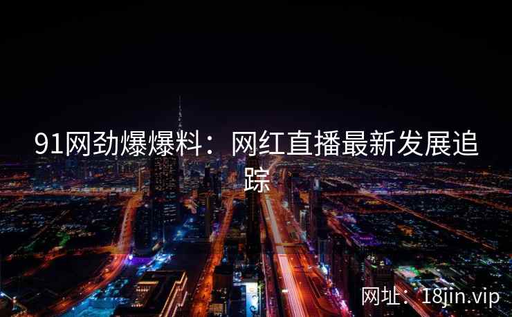 91网劲爆爆料：网红直播最新发展追踪