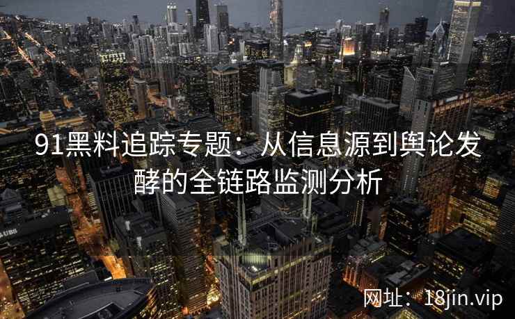 91黑料追踪专题：从信息源到舆论发酵的全链路监测分析