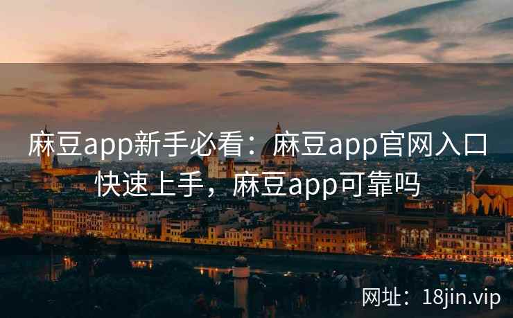 麻豆app新手必看：麻豆app官网入口快速上手，麻豆app可靠吗