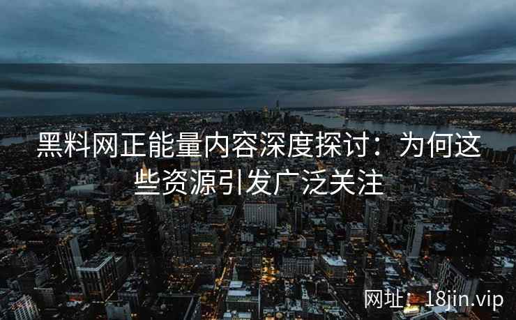黑料网正能量内容深度探讨：为何这些资源引发广泛关注