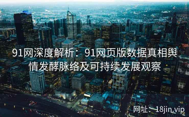 91网深度解析：91网页版数据真相舆情发酵脉络及可持续发展观察