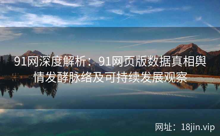 91网深度解析：91网页版数据真相舆情发酵脉络及可持续发展观察