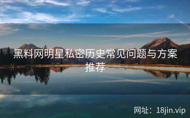 黑料网明星私密历史常见问题与方案推荐