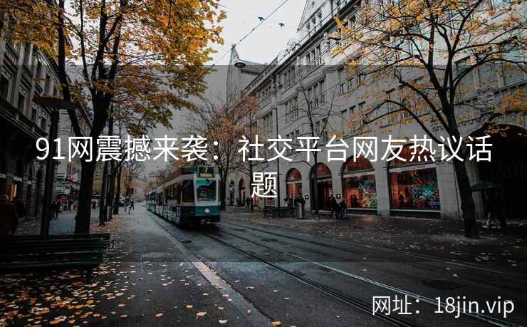 91网震撼来袭：社交平台网友热议话题