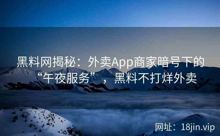 黑料网揭秘：外卖App商家暗号下的“午夜服务”，黑料不打烊外卖