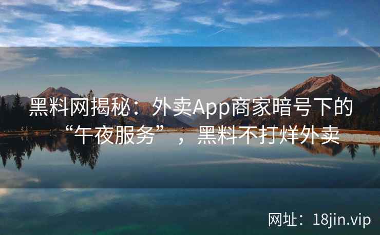 黑料网揭秘：外卖App商家暗号下的“午夜服务”，黑料不打烊外卖