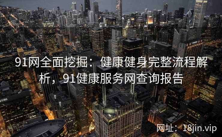 91网全面挖掘：健康健身完整流程解析，91健康服务网查询报告