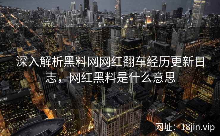 深入解析黑料网网红翻车经历更新日志，网红黑料是什么意思