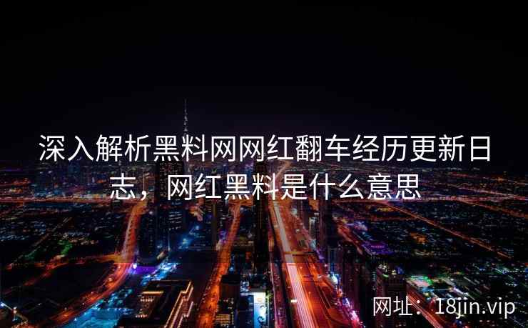 深入解析黑料网网红翻车经历更新日志，网红黑料是什么意思