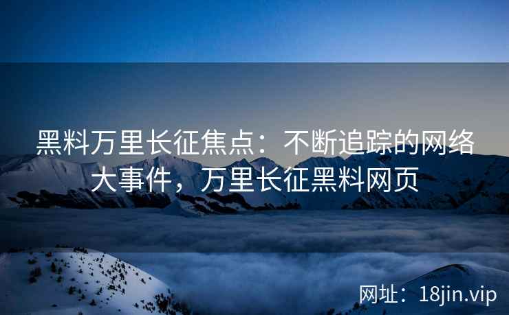 黑料万里长征焦点：不断追踪的网络大事件，万里长征黑料网页