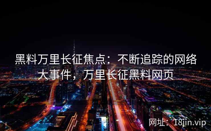 黑料万里长征焦点：不断追踪的网络大事件，万里长征黑料网页