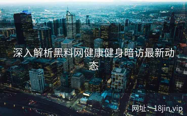 深入解析黑料网健康健身暗访最新动态