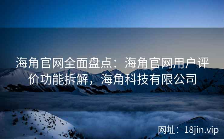 海角官网全面盘点：海角官网用户评价功能拆解，海角科技有限公司