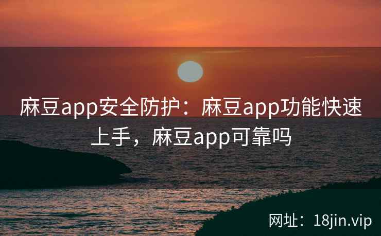 麻豆app安全防护：麻豆app功能快速上手，麻豆app可靠吗