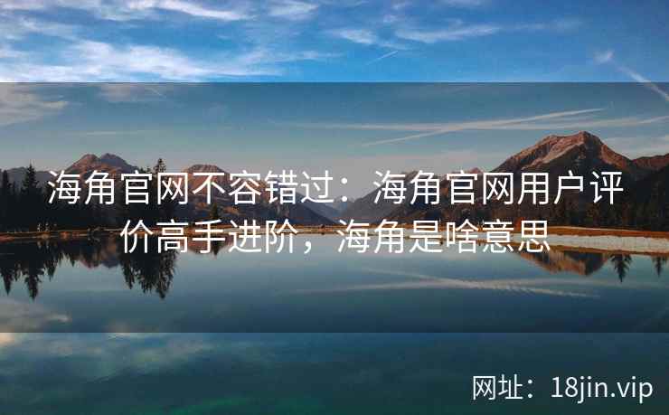 海角官网不容错过：海角官网用户评价高手进阶，海角是啥意思