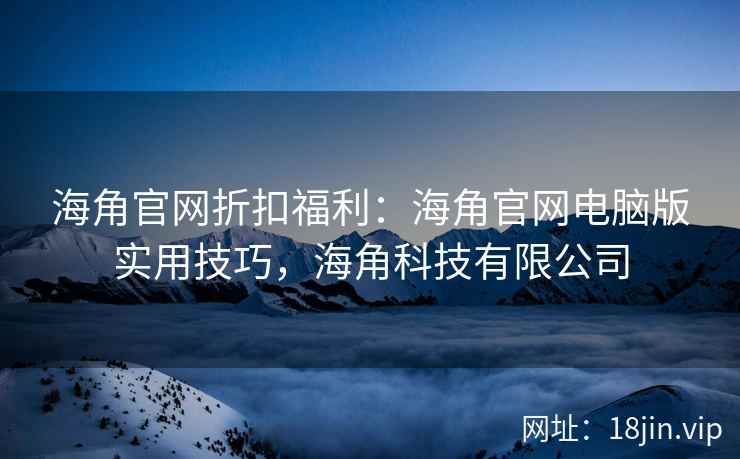 海角官网折扣福利：海角官网电脑版实用技巧，海角科技有限公司
