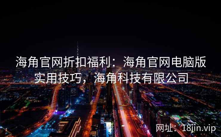 海角官网折扣福利：海角官网电脑版实用技巧，海角科技有限公司