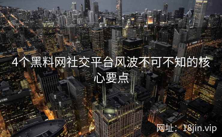 4个黑料网社交平台风波不可不知的核心要点