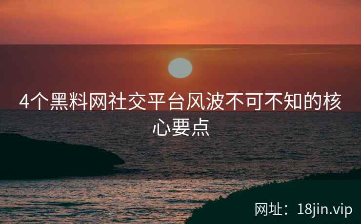 4个黑料网社交平台风波不可不知的核心要点