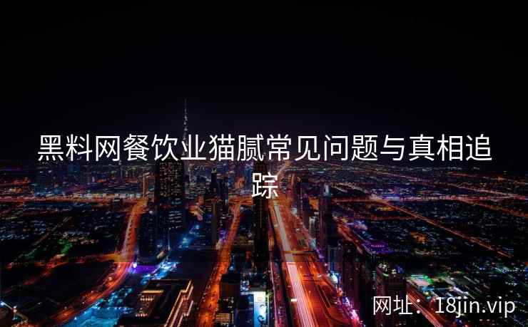 黑料网餐饮业猫腻常见问题与真相追踪
