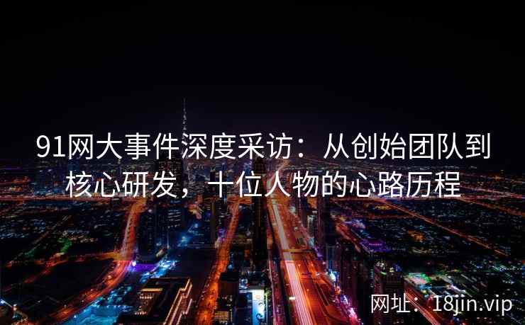 91网大事件深度采访:从创始团队到核心研发,十位人物的心路历程 91网大事件深度采访:从创始团队到核心研发,十位人物的心路历程