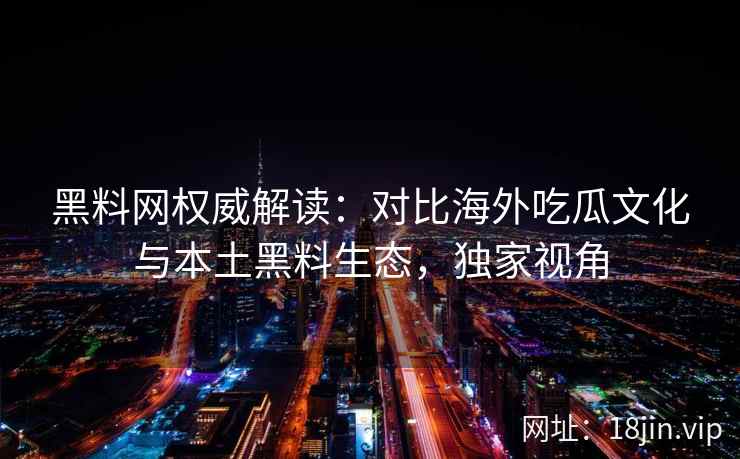 黑料网权威解读：对比海外吃瓜文化与本土黑料生态，独家视角