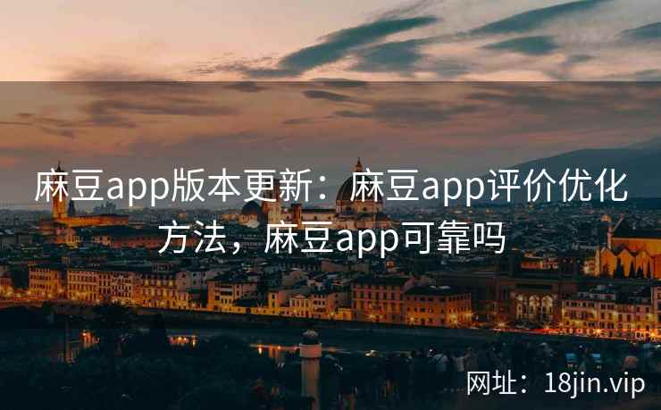 麻豆app版本更新：麻豆app评价优化方法，麻豆app可靠吗