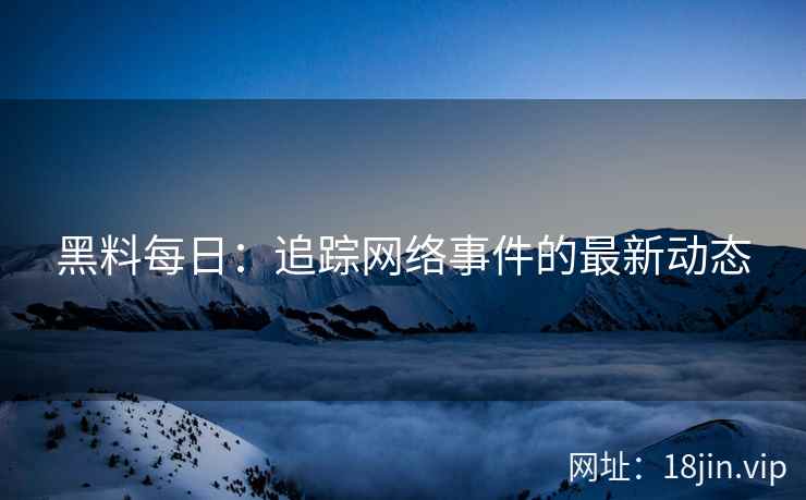 黑料每日：追踪网络事件的最新动态