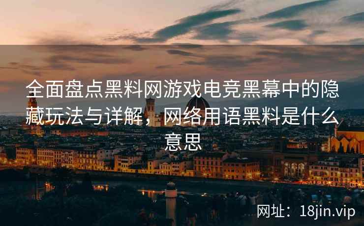 全面盘点黑料网游戏电竞黑幕中的隐藏玩法与详解，网络用语黑料是什么意思
