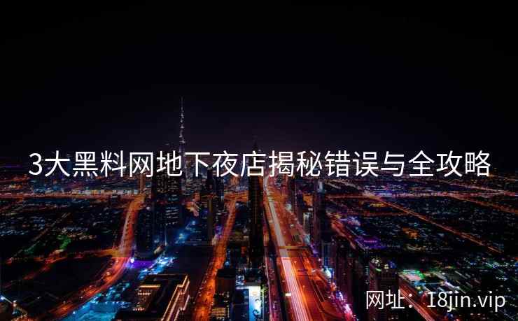 3大黑料网地下夜店揭秘错误与全攻略