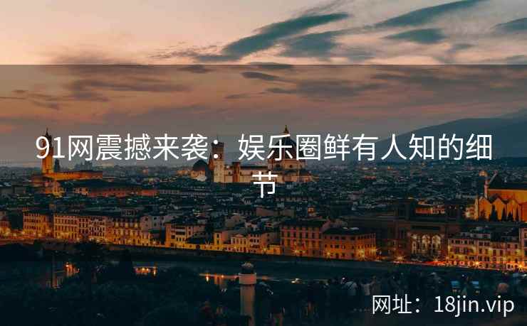 91网震撼来袭：娱乐圈鲜有人知的细节