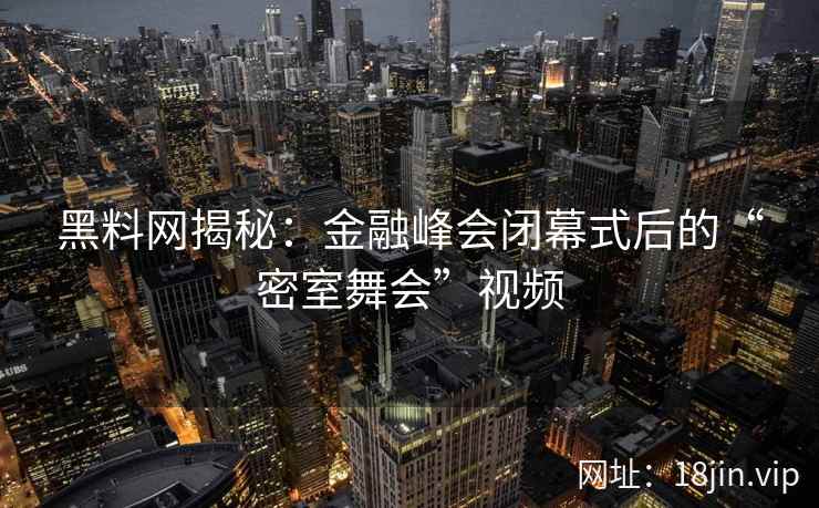 黑料网揭秘：金融峰会闭幕式后的“密室舞会”视频