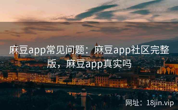 麻豆app常见问题：麻豆app社区完整版，麻豆app真实吗