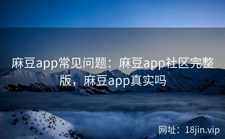 麻豆app常见问题：麻豆app社区完整版，麻豆app真实吗