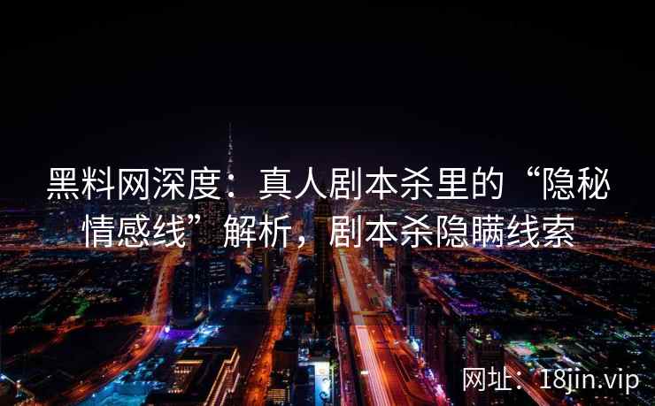 黑料网深度：真人剧本杀里的“隐秘情感线”解析，剧本杀隐瞒线索