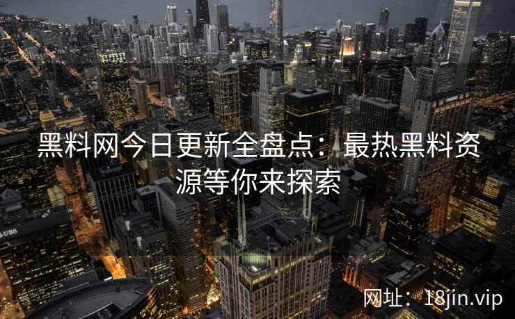 黑料网今日更新全盘点：最热黑料资源等你来探索