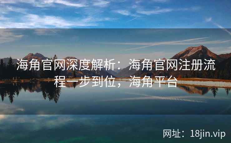 海角官网深度解析：海角官网注册流程一步到位，海角平台