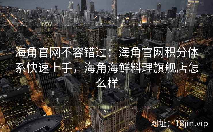 海角官网不容错过：海角官网积分体系快速上手，海角海鲜料理旗舰店怎么样