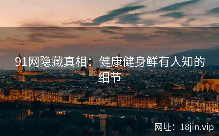 91网隐藏真相：健康健身鲜有人知的细节