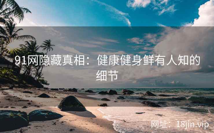 91网隐藏真相：健康健身鲜有人知的细节