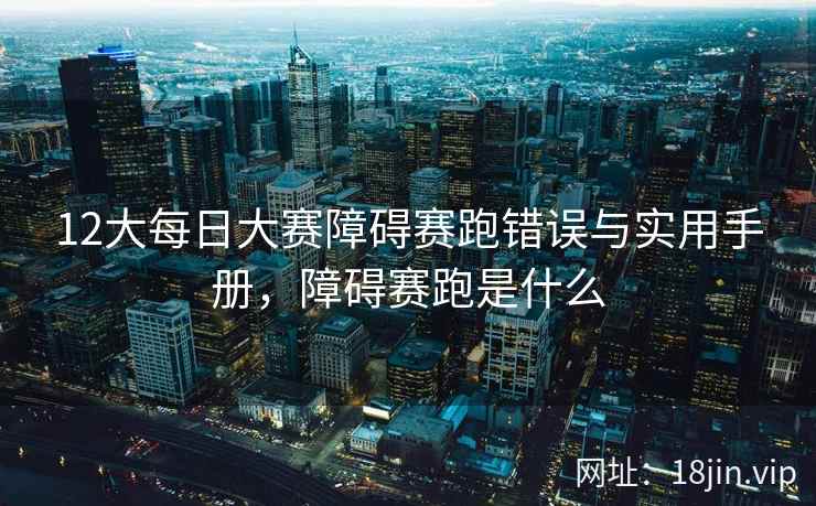 12大每日大赛障碍赛跑错误与实用手册，障碍赛跑是什么