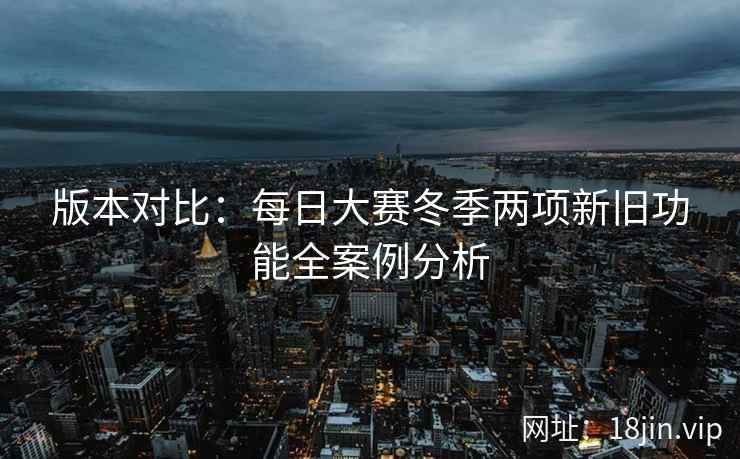 版本对比：每日大赛冬季两项新旧功能全案例分析