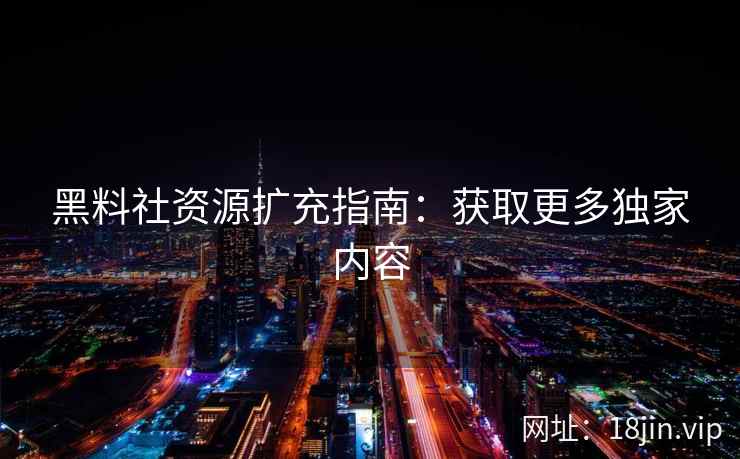黑料社资源扩充指南：获取更多独家内容