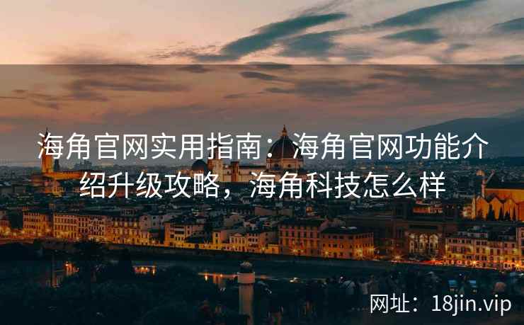 海角官网实用指南：海角官网功能介绍升级攻略，海角科技怎么样