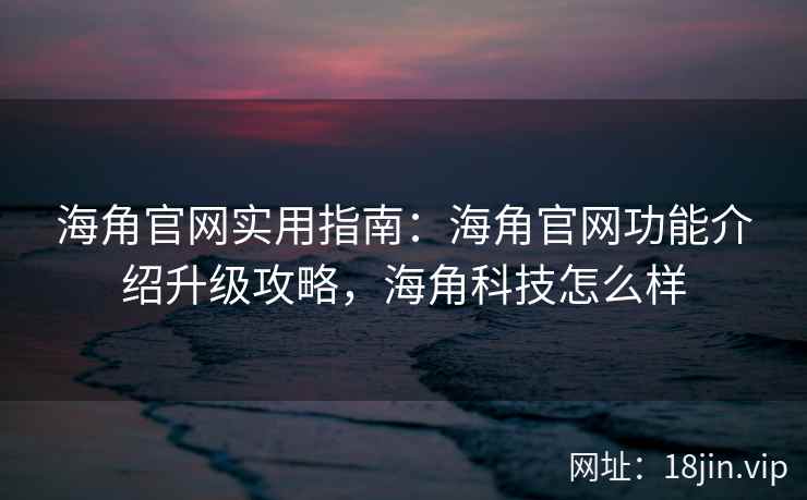 海角官网实用指南：海角官网功能介绍升级攻略，海角科技怎么样