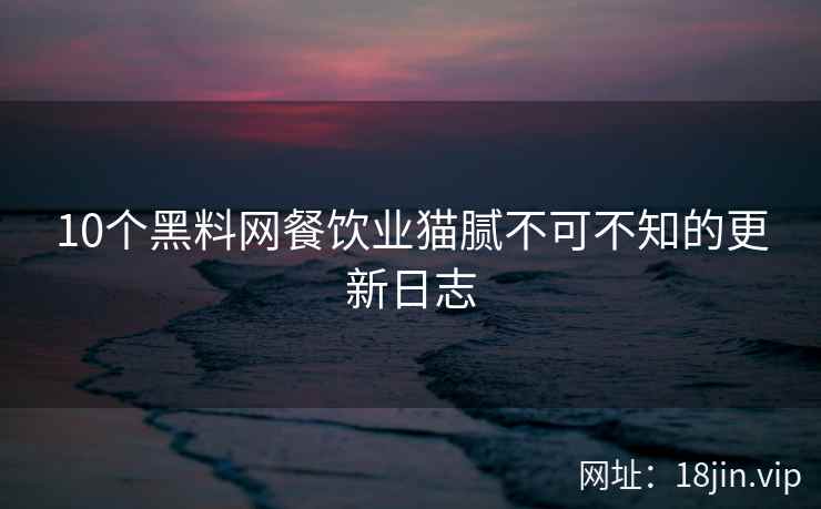 10个黑料网餐饮业猫腻不可不知的更新日志