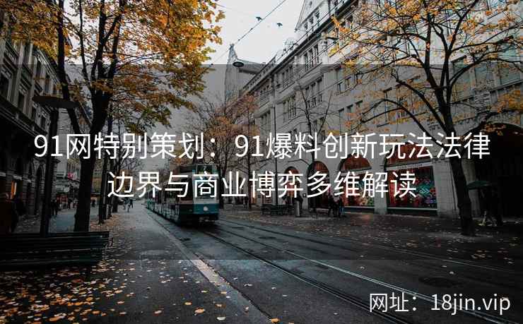 91网特别策划：91爆料创新玩法法律边界与商业博弈多维解读