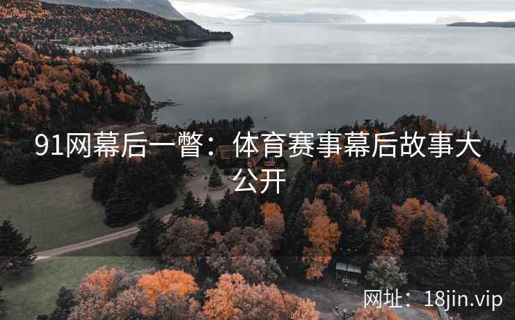 91网幕后一瞥：体育赛事幕后故事大公开