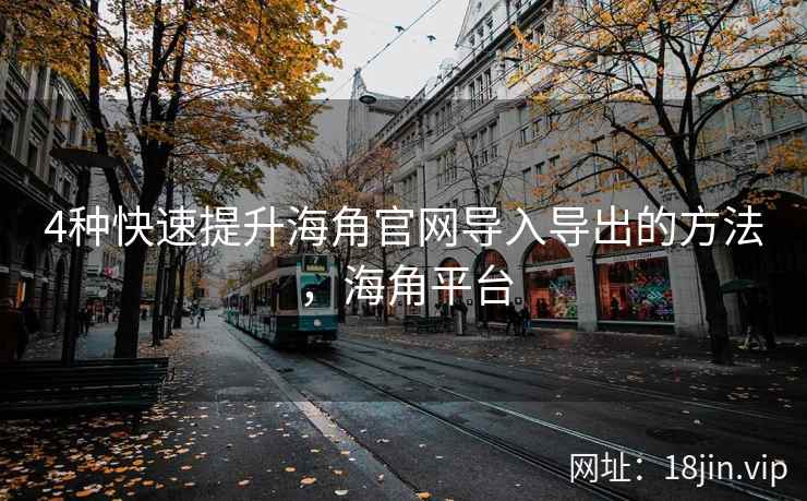 4种快速提升海角官网导入导出的方法，海角平台