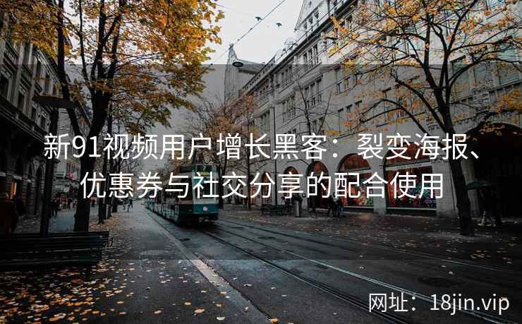新91视频用户增长黑客：裂变海报、优惠券与社交分享的配合使用